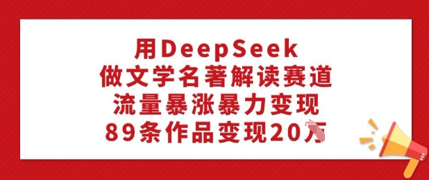 用DeepSeek做文学名著解读赛道，流量暴涨暴力变现，89条作品变现20W-资源社区