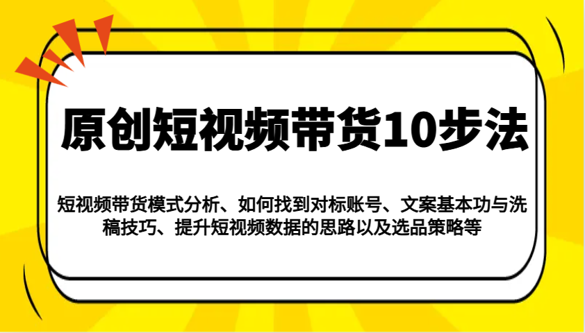 原创短视频带货10步法：模式分析/对标账号/文案与洗稿/提升数据/以及选品策略等-资源社区