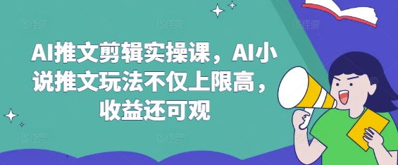 AI推文剪辑实操课，AI小说推文玩法不仅上限高，收益还可观-资源社区