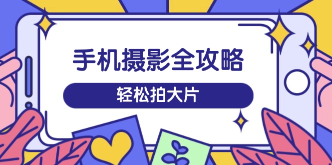 手机摄影全攻略，从拍摄到剪辑，训练营带你玩转短视频，轻松拍大片-资源社区