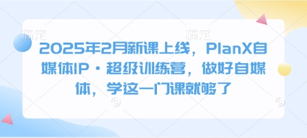 2025年2月新课上线，PlanX自媒体IP·超级训练营，做好自媒体，学这一门课就够了-资源社区