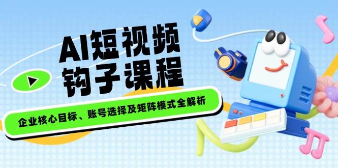 AI短视频钩子课程，企业核心目标、账号选择及矩阵模式全解析-资源社区