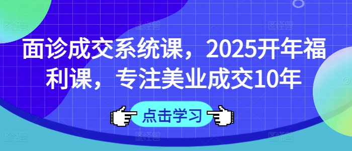 面诊成交系统课，2025开年福利课，专注美业成交10年-资源社区