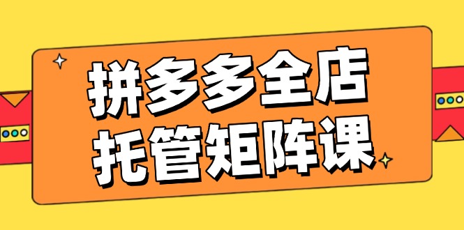 拼多多全店托管矩阵课，盈利动销玩法，高效计划设置，提升店铺效益-资源社区