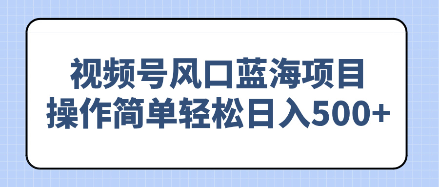 视频号风口蓝海项目，操作简单轻松日入500+-资源社区