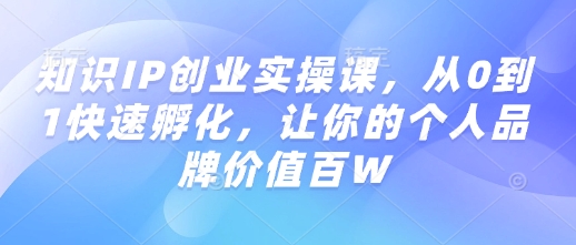 知识IP创业实操课，从0到1快速孵化，让你的个人品牌价值百W-资源社区