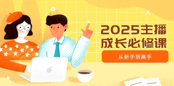 2025主播成长必修课，主播从新手到高手，涵盖趋势、定位、能力构建等-资源社区