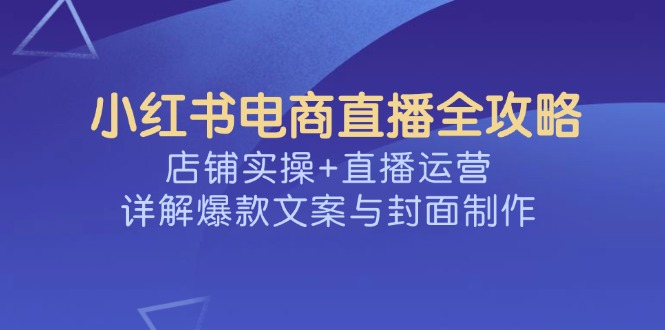 小红书电商直播全攻略，店铺实操+直播运营，详解爆款文案与封面制作-资源社区