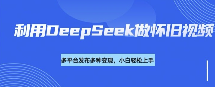 利用DeepSeek做怀旧视频，流量号多渠道变现能力强-资源社区