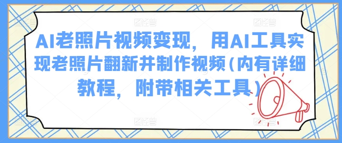 AI老照片视频变现，用AI工具实现老照片翻新并制作视频(内有详细教程，附带相关工具)-资源社区