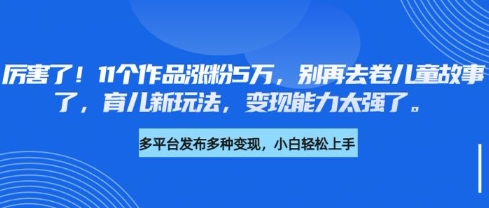 厉害了，11个作品涨粉5万，别再去卷儿童故事了，育儿新玩法，变现能力太强了-资源社区