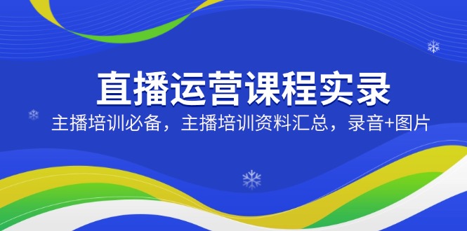 直播运营课程实录：主播培训必备，主播培训资料汇总，录音+图片-资源社区