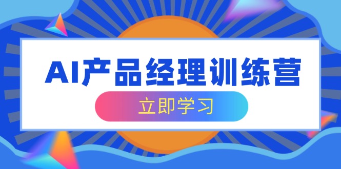 AI产品经理训练营，全面掌握核心知识体系，轻松应对求职转行挑战-资源社区