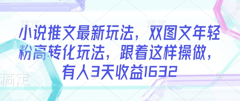 小说推文最新玩法，双图文年轻粉高转化玩法，跟着这样操做，有人3天收益1632-资源社区