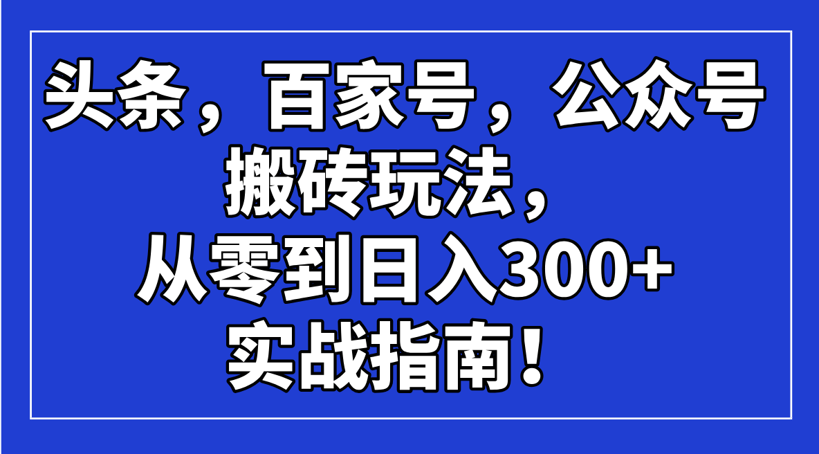 头条，百家号，公众号搬砖玩法，从零到日入300+的实战指南！-资源社区