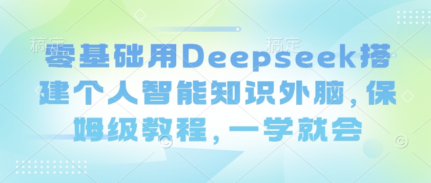 零基础用Deepseek搭建个人智能知识外脑，保姆级教程，一学就会-资源社区