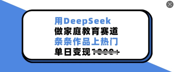 用DeepSeek做家庭教育赛道，条条作品上热门，单日变现多张-资源社区