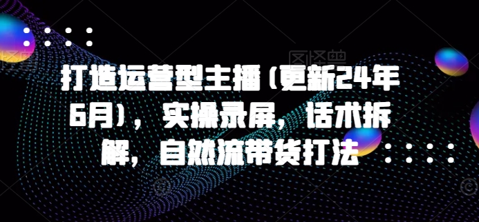 打造运营型主播(更新25年2月)，实操录屏，话术拆解，自然流带货打法-资源社区