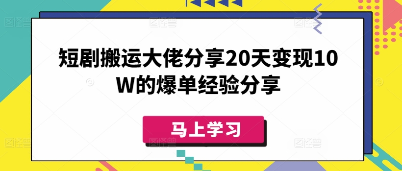 短剧搬运大佬分享20天变现10W的爆单经验分享-资源社区