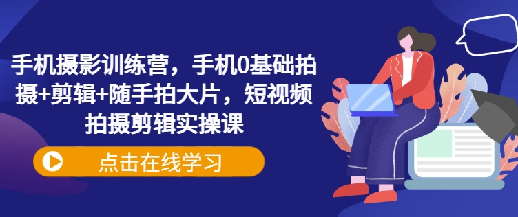 手机摄影训练营，手机0基础拍摄+剪辑+随手拍大片，短视频拍摄剪辑实操课-资源社区