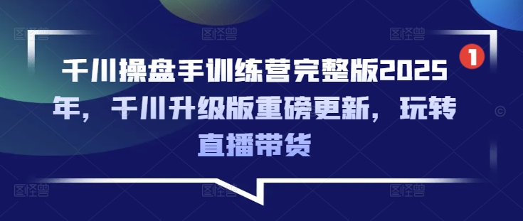 千川操盘手训练营完整版2025年，千川升级版重磅更新，玩转直播带货-资源社区