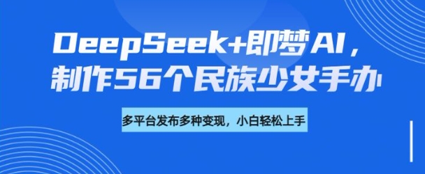 DeepSeek+即梦AI，制作56个民族少女手办，附详细教程+变现方向-资源社区