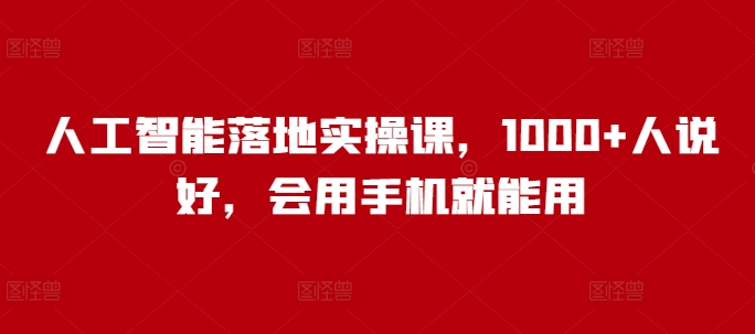 人工智能落地实操课，1000+人说好，会用手机就能用-资源社区