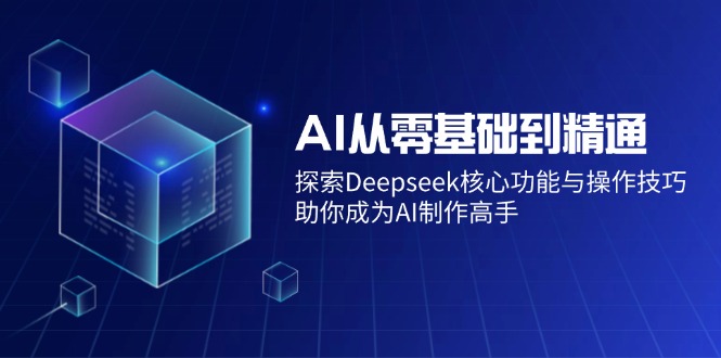 AI从零基础到精通：探索Deepseek核心功能与操作技巧，助你成为AI制作高手-资源社区