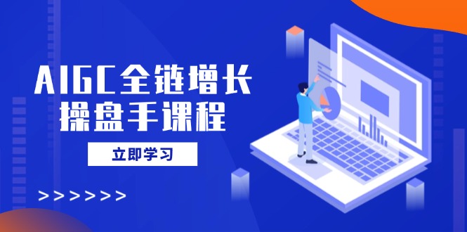 AIGC全链增长操盘手课程，从AI基础到私有化应用，轻松驾驭AI助力营销-资源社区