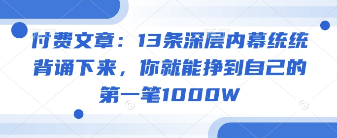 付费文章：13条深层内幕统统背诵下来，你就能挣到自己的第一笔1000W-资源社区