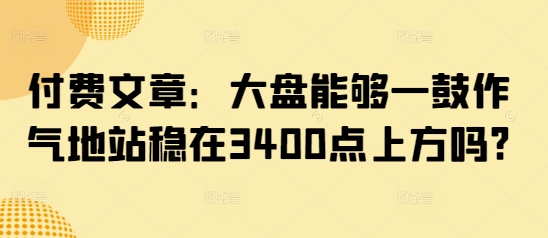 付费文章：大盘能够一鼓作气地站稳在3400点上方吗?-资源社区