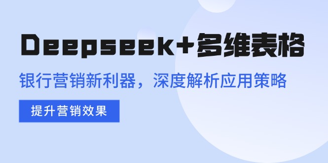 Deepseek+多维表格，银行营销新利器，深度解析应用策略，提升营销效果-资源社区